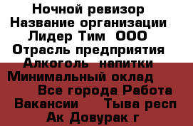 Ночной ревизор › Название организации ­ Лидер Тим, ООО › Отрасль предприятия ­ Алкоголь, напитки › Минимальный оклад ­ 35 000 - Все города Работа » Вакансии   . Тыва респ.,Ак-Довурак г.
